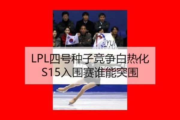 LPL四号种子竞争白热化 S15入围赛谁能突围