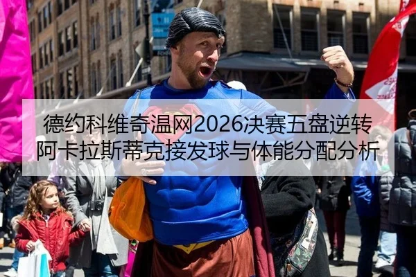 德约科维奇温网2026决赛五盘逆转阿卡拉斯蒂克接发球与体能分配分析