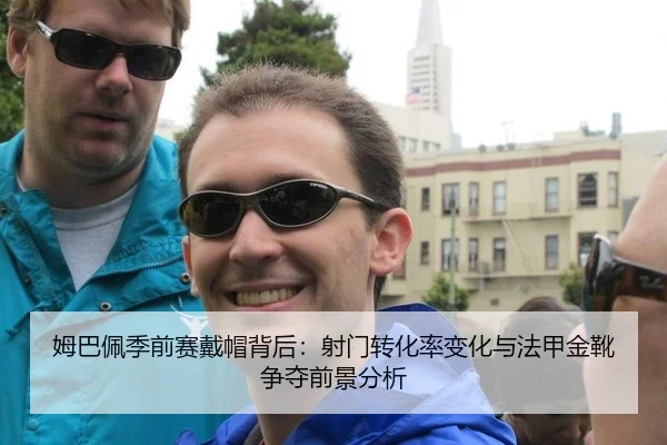 姆巴佩季前赛戴帽背后：射门转化率变化与法甲金靴争夺前景分析